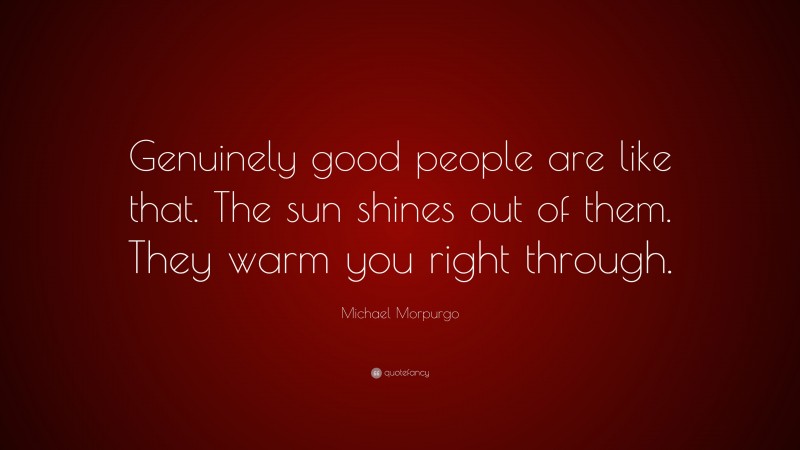 Michael Morpurgo Quote: “Genuinely good people are like that. The sun shines out of them. They warm you right through.”