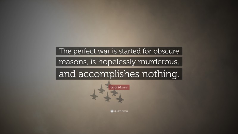 Errol Morris Quote: “The perfect war is started for obscure reasons, is hopelessly murderous, and accomplishes nothing.”