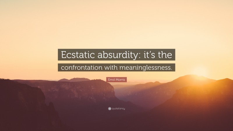 Errol Morris Quote: “Ecstatic absurdity: it’s the confrontation with meaninglessness.”