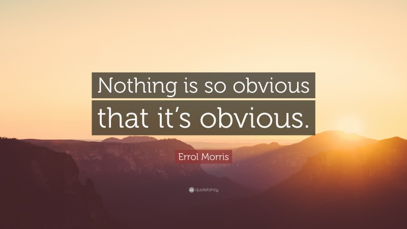 Errol Morris Quote: “Nothing is so obvious that it’s obvious.”