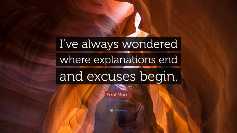 Errol Morris Quote: “I’ve always wondered where explanations end and excuses begin.”