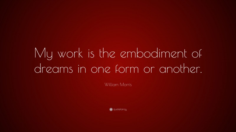 William Morris Quote: “My work is the embodiment of dreams in one form or another.”