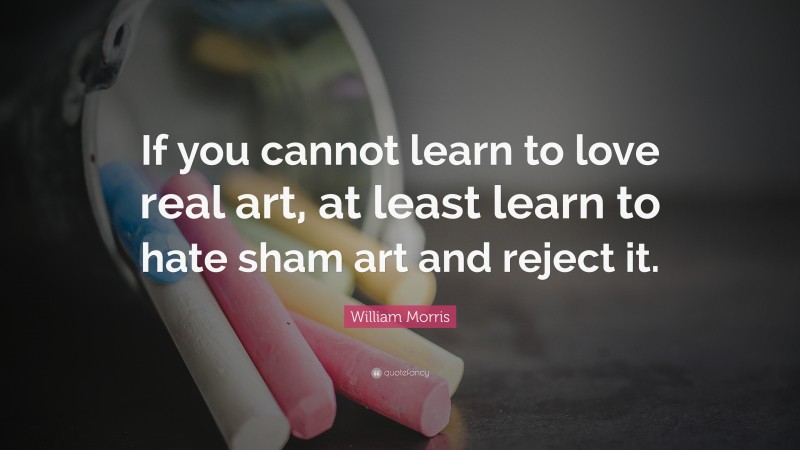 William Morris Quote: “If you cannot learn to love real art, at least learn to hate sham art and reject it.”