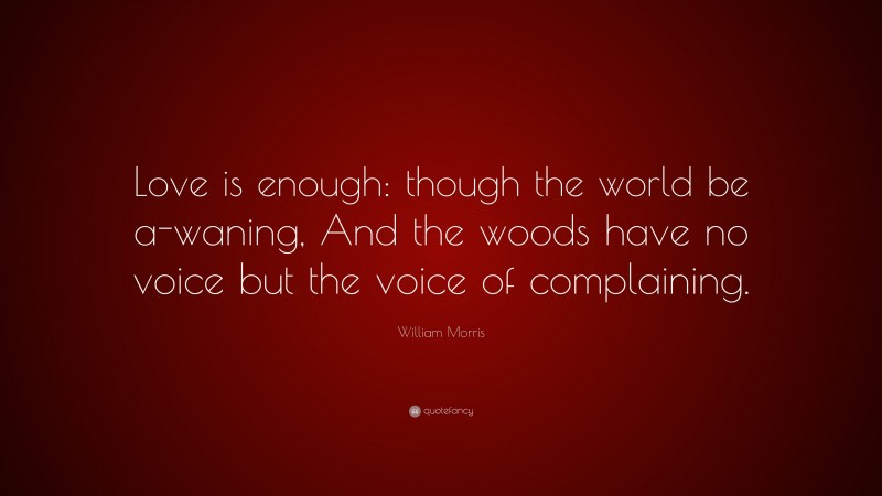 William Morris Quote: “Love is enough: though the world be a-waning, And the woods have no voice but the voice of complaining.”