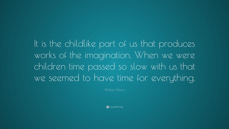 William Morris Quote: “It is the childlike part of us that produces works of the imagination. When we were children time passed so slow with us that we seemed to have time for everything.”