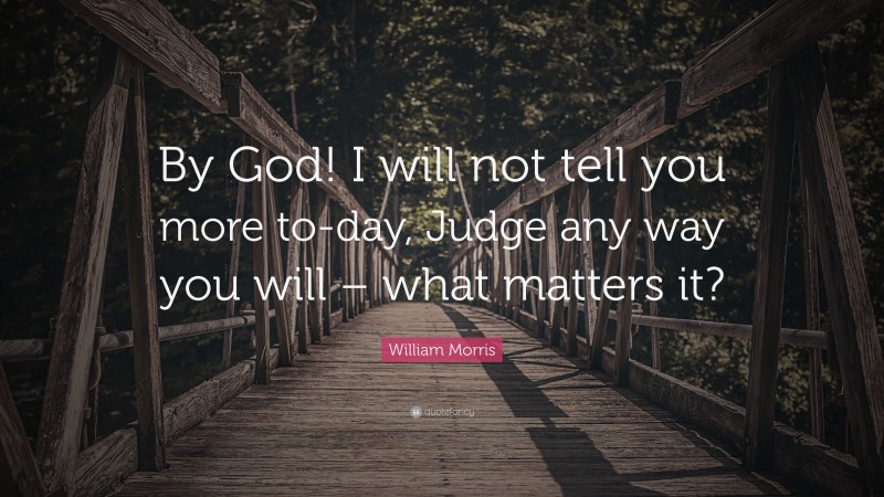 William Morris Quote: “By God! I will not tell you more to-day, Judge any way you will – what matters it?”