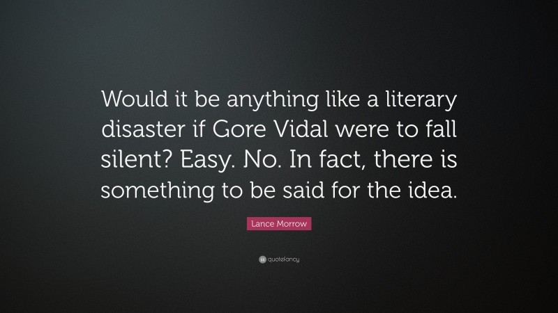 Lance Morrow Quote: “Would it be anything like a literary disaster if Gore Vidal were to fall silent? Easy. No. In fact, there is something to be said for the idea.”