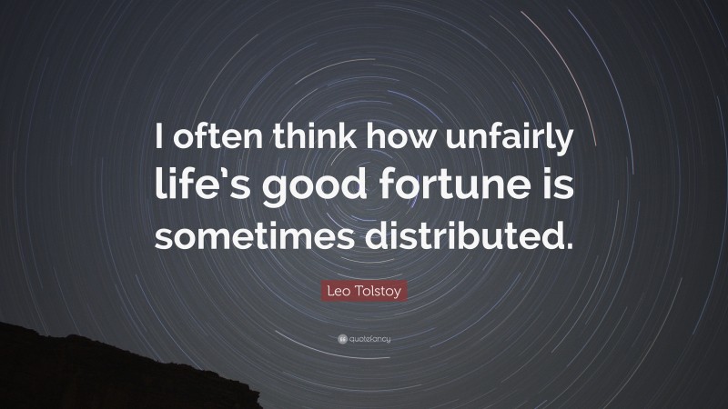 Leo Tolstoy Quote: “I often think how unfairly life’s good fortune is sometimes distributed.”
