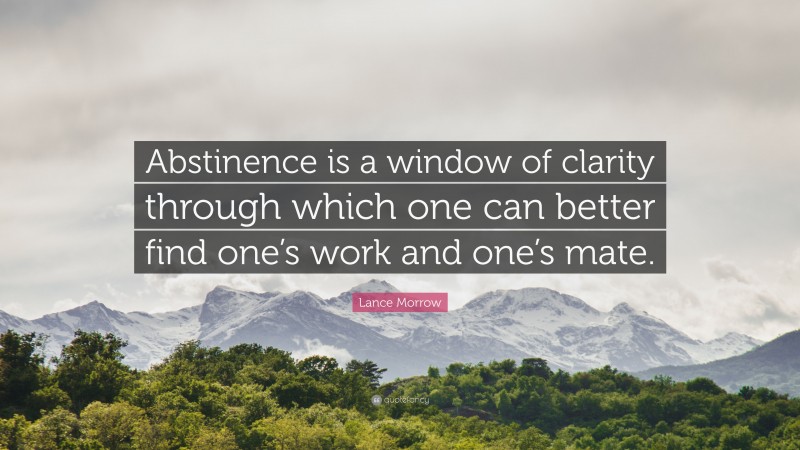 Lance Morrow Quote: “Abstinence is a window of clarity through which one can better find one’s work and one’s mate.”