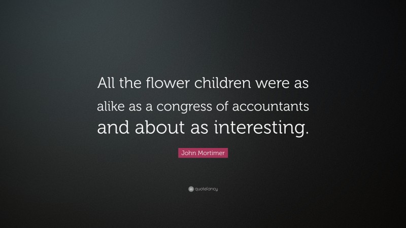 John Mortimer Quote: “All the flower children were as alike as a congress of accountants and about as interesting.”