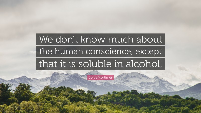 John Mortimer Quote: “We don’t know much about the human conscience, except that it is soluble in alcohol.”