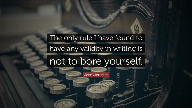 John Mortimer Quote: “The only rule I have found to have any validity in writing is not to bore yourself.”