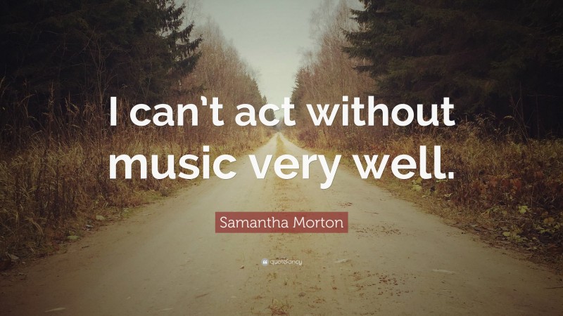 Samantha Morton Quote: “I can’t act without music very well.”