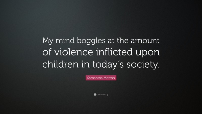 Samantha Morton Quote: “My mind boggles at the amount of violence inflicted upon children in today’s society.”