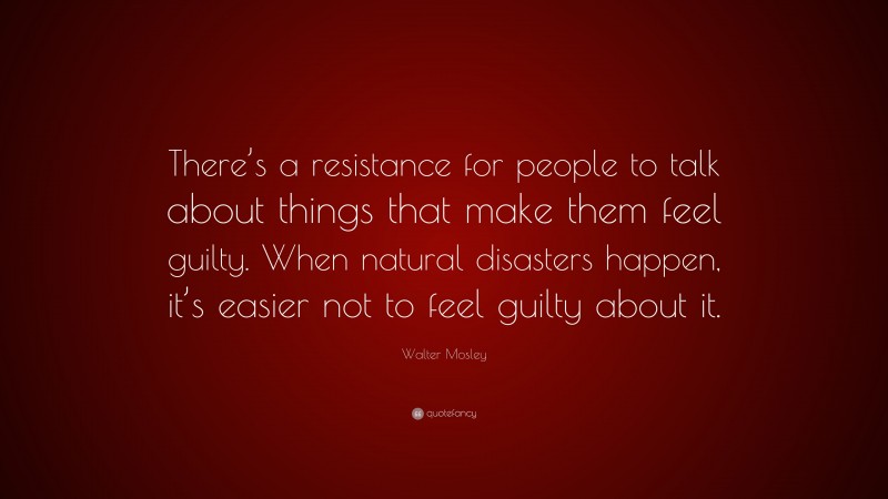 Walter Mosley Quote: “There’s a resistance for people to talk about things that make them feel guilty. When natural disasters happen, it’s easier not to feel guilty about it.”
