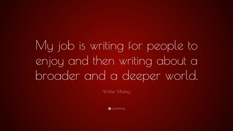 Walter Mosley Quote: “My job is writing for people to enjoy and then writing about a broader and a deeper world.”