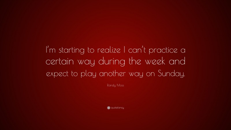 Randy Moss Quote: “I’m starting to realize I can’t practice a certain way during the week and expect to play another way on Sunday.”