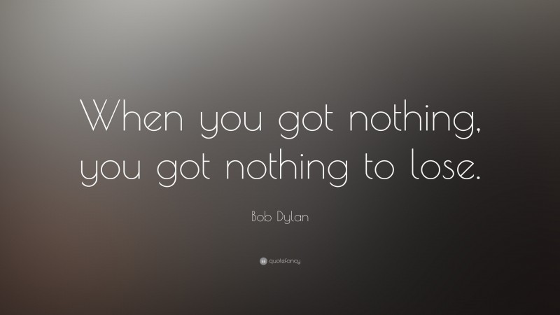 Bob Dylan Quote: “When you got nothing, you got nothing to lose.”