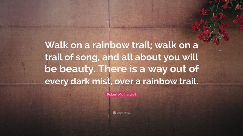 Robert Motherwell Quote: “Walk on a rainbow trail; walk on a trail of song, and all about you will be beauty. There is a way out of every dark mist, over a rainbow trail.”
