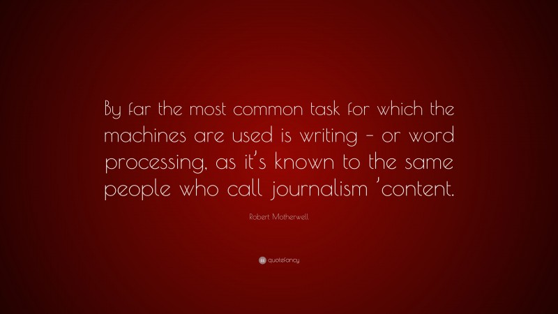 Robert Motherwell Quote: “By far the most common task for which the machines are used is writing – or word processing, as it’s known to the same people who call journalism ’content.”