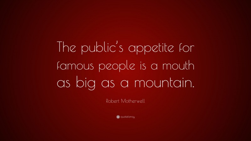 Robert Motherwell Quote: “The public’s appetite for famous people is a mouth as big as a mountain.”