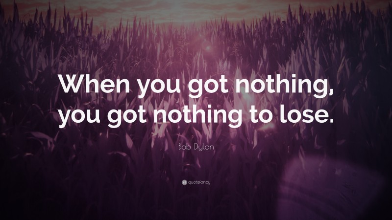 Bob Dylan Quote: “When you got nothing, you got nothing to lose.”