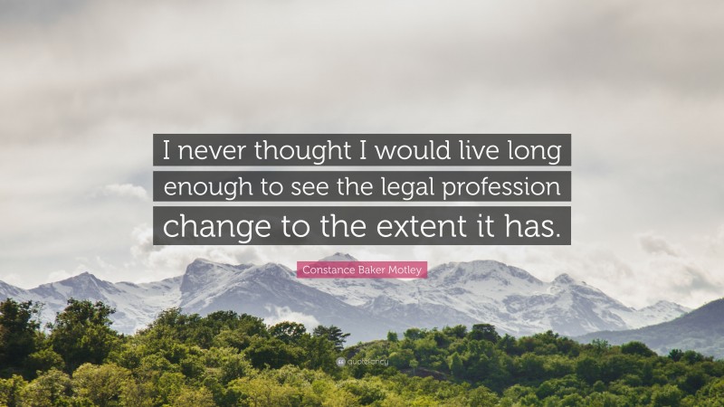 Constance Baker Motley Quote: “I never thought I would live long enough to see the legal profession change to the extent it has.”