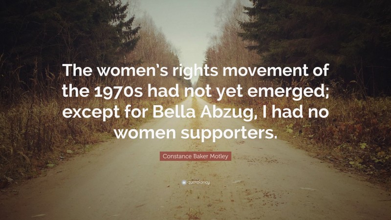 Constance Baker Motley Quote: “The women’s rights movement of the 1970s had not yet emerged; except for Bella Abzug, I had no women supporters.”