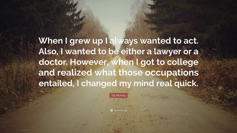 Tia Mowry Quote: “When I grew up I always wanted to act. Also, I wanted to be either a lawyer or a doctor. However, when I got to college and realized what those occupations entailed, I changed my mind real quick.”