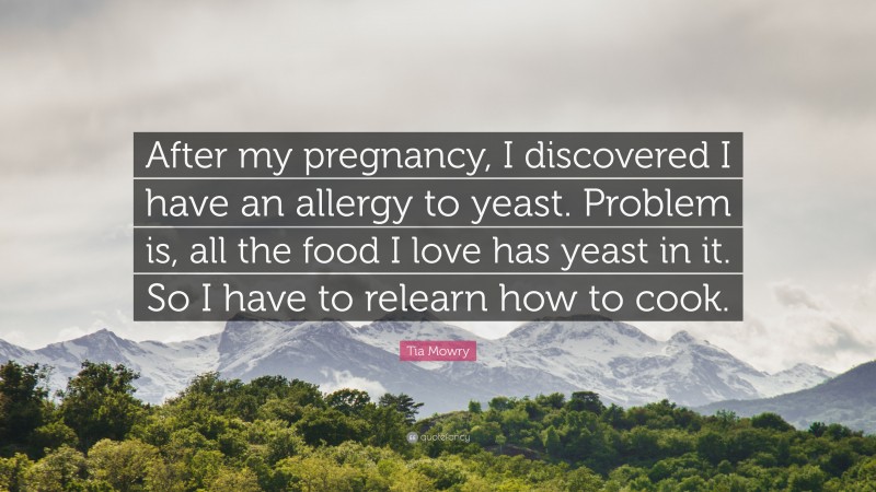 Tia Mowry Quote: “After my pregnancy, I discovered I have an allergy to yeast. Problem is, all the food I love has yeast in it. So I have to relearn how to cook.”