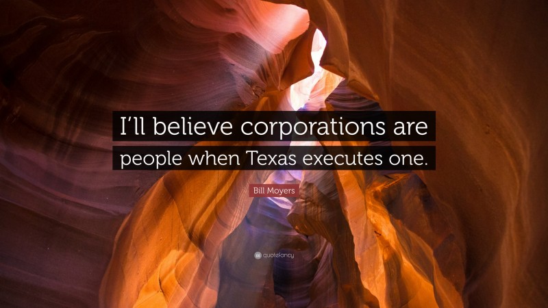 Bill Moyers Quote: “I’ll believe corporations are people when Texas executes one.”