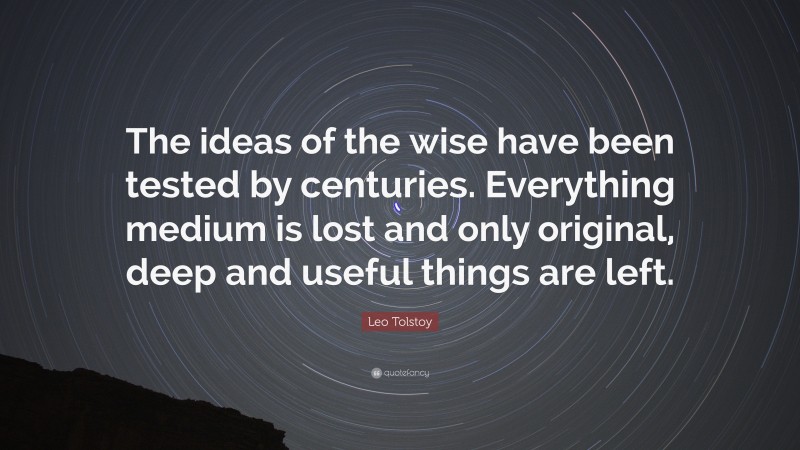 Leo Tolstoy Quote: “The ideas of the wise have been tested by centuries. Everything medium is lost and only original, deep and useful things are left.”