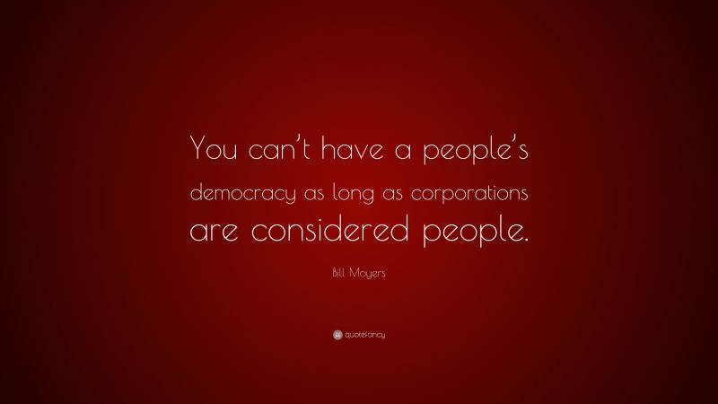 Bill Moyers Quote: “You can’t have a people’s democracy as long as corporations are considered people.”