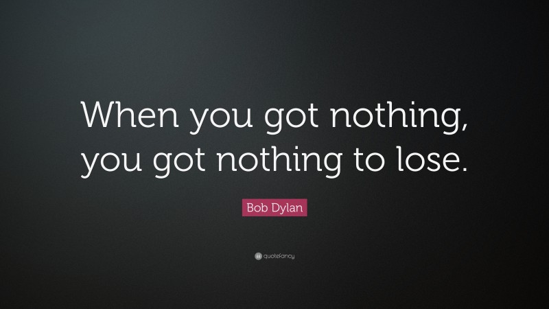 Bob Dylan Quote: “When you got nothing, you got nothing to lose.”