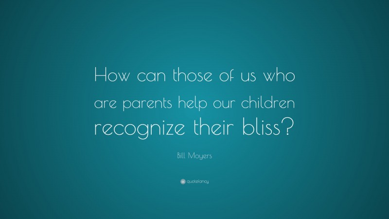 Bill Moyers Quote: “How can those of us who are parents help our children recognize their bliss?”
