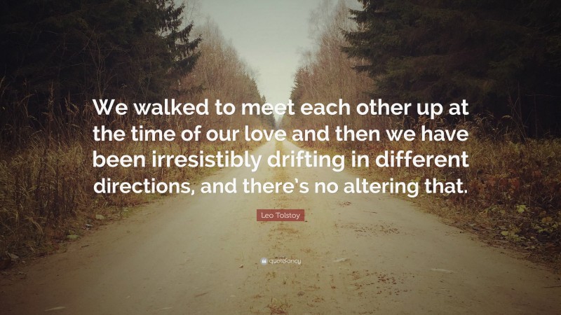 Leo Tolstoy Quote: “We walked to meet each other up at the time of our love and then we have been irresistibly drifting in different directions, and there’s no altering that.”