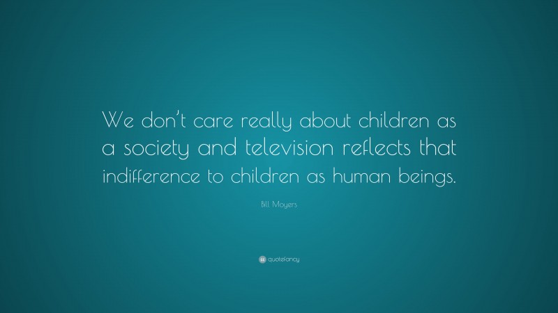 Bill Moyers Quote: “We don’t care really about children as a society and television reflects that indifference to children as human beings.”