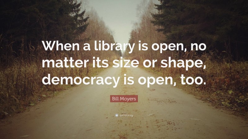 Bill Moyers Quote: “When a library is open, no matter its size or shape, democracy is open, too.”