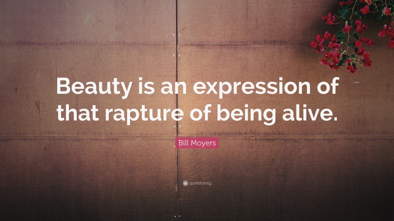 Bill Moyers Quote: “Beauty is an expression of that rapture of being alive.”