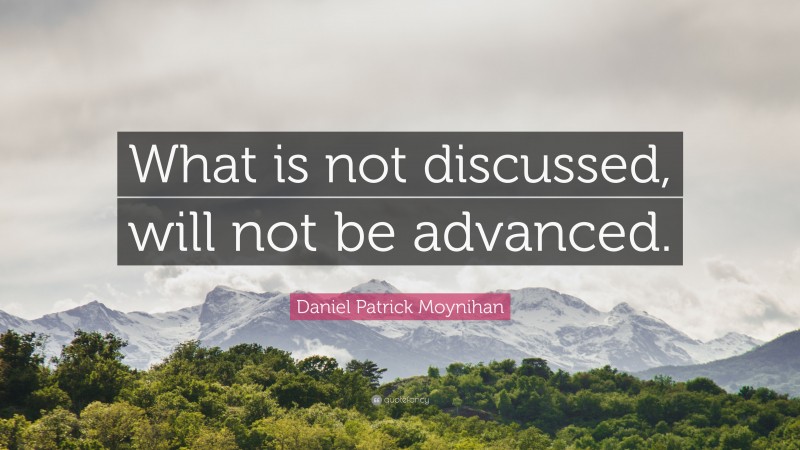 Daniel Patrick Moynihan Quote: “What is not discussed, will not be advanced.”