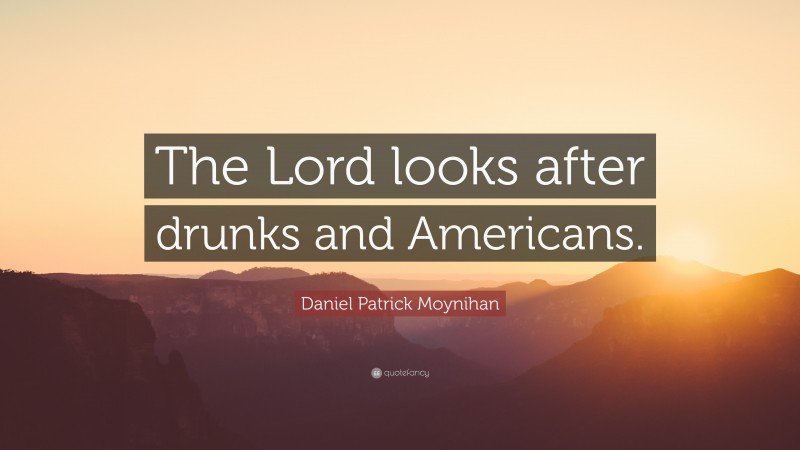 Daniel Patrick Moynihan Quote: “The Lord looks after drunks and Americans.”