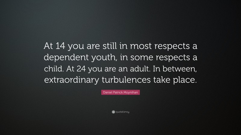 Daniel Patrick Moynihan Quote: “At 14 you are still in most respects a dependent youth, in some respects a child. At 24 you are an adult. In between, extraordinary turbulences take place.”