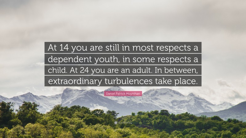 Daniel Patrick Moynihan Quote: “At 14 you are still in most respects a dependent youth, in some respects a child. At 24 you are an adult. In between, extraordinary turbulences take place.”