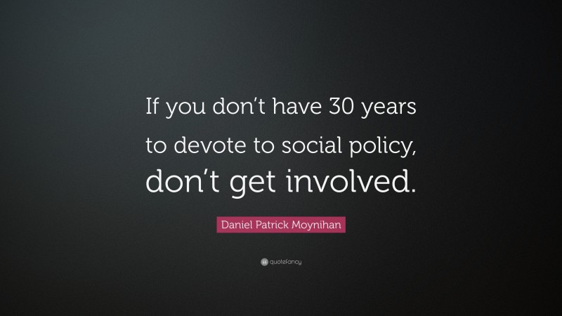 Daniel Patrick Moynihan Quote: “If you don’t have 30 years to devote to social policy, don’t get involved.”