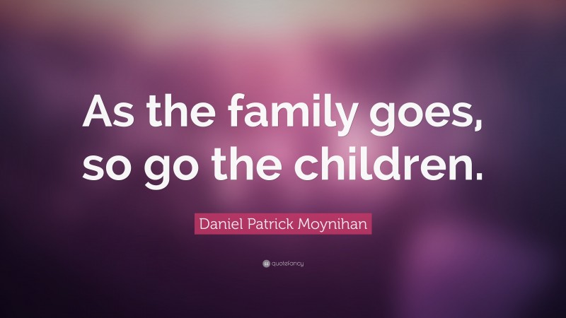 Daniel Patrick Moynihan Quote: “As the family goes, so go the children.”