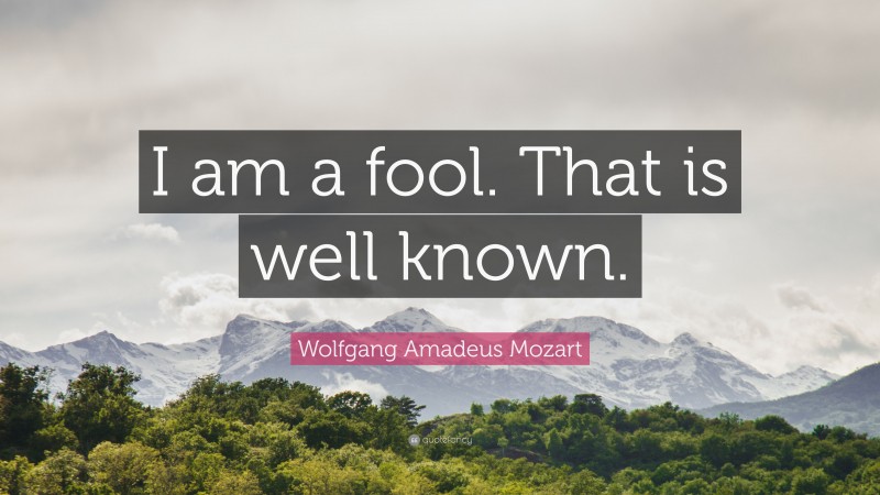 Wolfgang Amadeus Mozart Quote: “I am a fool. That is well known.”