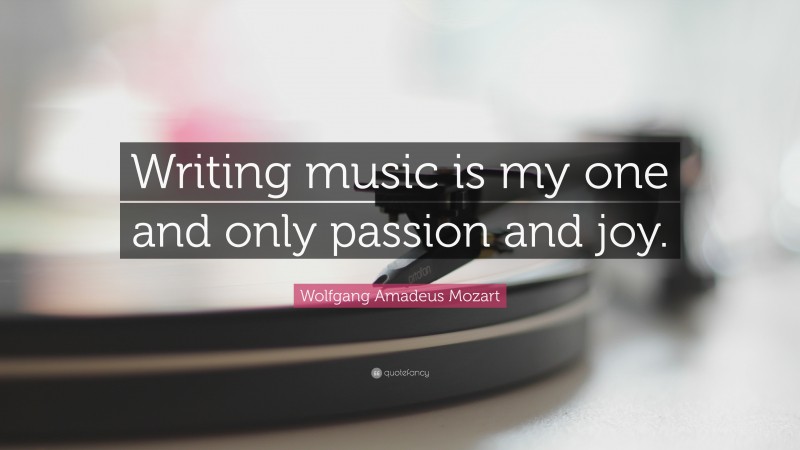 Wolfgang Amadeus Mozart Quote: “Writing music is my one and only passion and joy.”