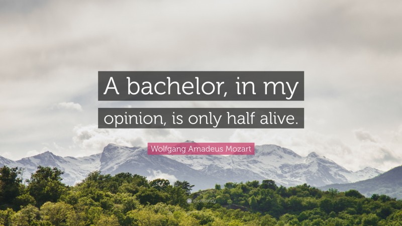 Wolfgang Amadeus Mozart Quote: “A bachelor, in my opinion, is only half alive.”