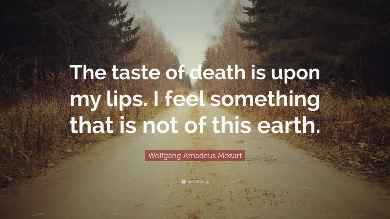 Wolfgang Amadeus Mozart Quote: “The taste of death is upon my lips. I feel something that is not of this earth.”