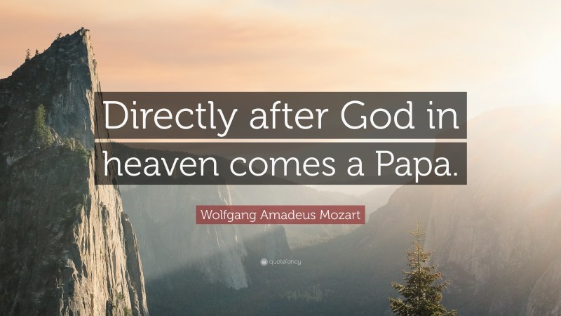 Wolfgang Amadeus Mozart Quote: “Directly after God in heaven comes a Papa.”